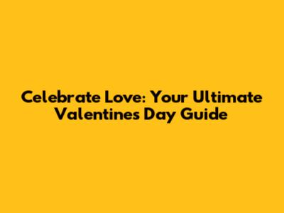 Celebrate Love: Your Ultimate Valentine's Day Guide