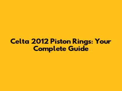 Celta 2012 Piston Rings: Your Complete Guide