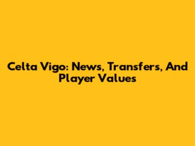 Celta Vigo: News, Transfers, And Player Values