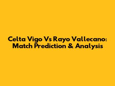 Celta Vigo Vs Rayo Vallecano: Match Prediction & Analysis