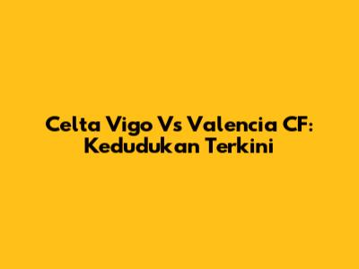 Celta Vigo Vs Valencia CF: Kedudukan Terkini