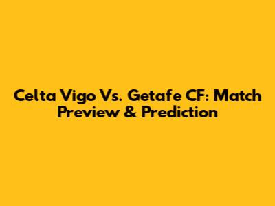 Celta Vigo Vs. Getafe CF: Match Preview & Prediction