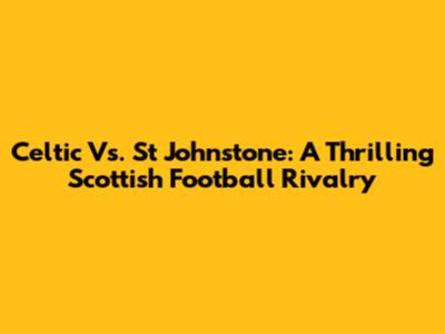 Celtic Vs. St Johnstone: A Thrilling Scottish Football Rivalry