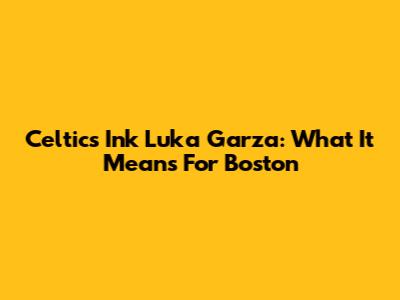 Celtics Ink Luka Garza: What It Means For Boston