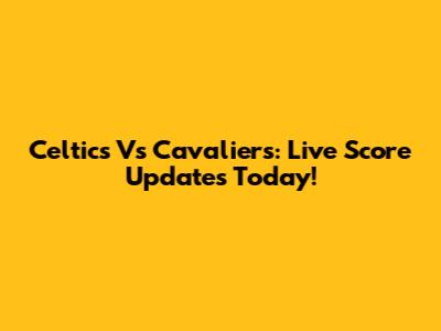 Celtics Vs Cavaliers: Live Score Updates Today!