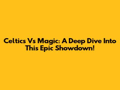 Celtics Vs Magic: A Deep Dive Into This Epic Showdown!