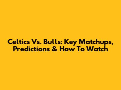 Celtics Vs. Bulls: Key Matchups, Predictions & How To Watch