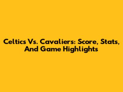 Celtics Vs. Cavaliers: Score, Stats, And Game Highlights