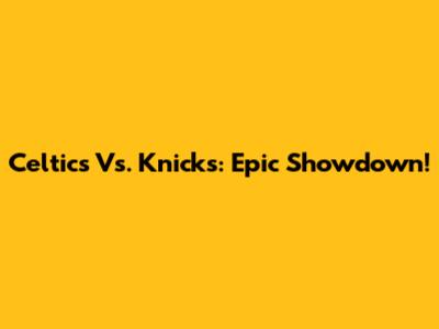 Celtics Vs. Knicks: Epic Showdown!