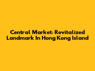 Central Market: Revitalized Landmark In Hong Kong Island