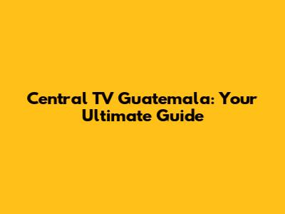 Central TV Guatemala: Your Ultimate Guide