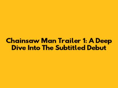 Chainsaw Man Trailer 1: A Deep Dive Into The Subtitled Debut