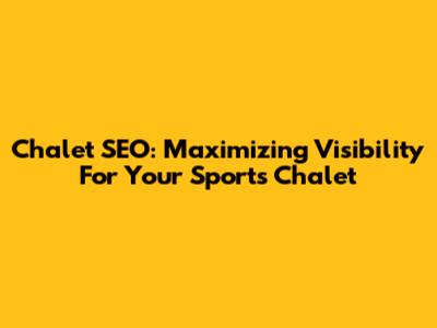 Chalet SEO: Maximizing Visibility For Your Sports Chalet