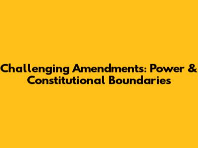 Challenging Amendments: Power & Constitutional Boundaries