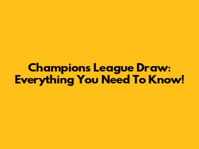 Champions League Draw: Everything You Need To Know!