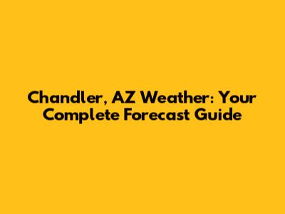 Chandler, AZ Weather: Your Complete Forecast Guide