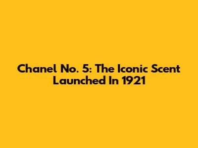Chanel No. 5: The Iconic Scent Launched In 1921