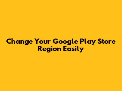 Change Your Google Play Store Region Easily