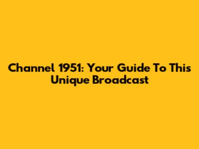 Channel 1951: Your Guide To This Unique Broadcast