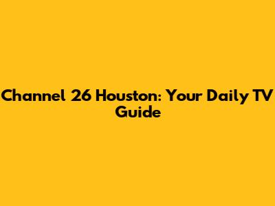 Channel 26 Houston: Your Daily TV Guide