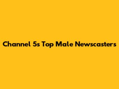 Channel 5's Top Male Newscasters