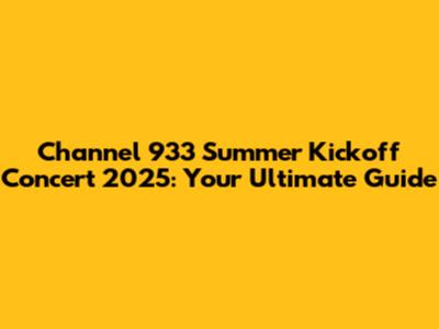 Channel 933 Summer Kickoff Concert 2025: Your Ultimate Guide