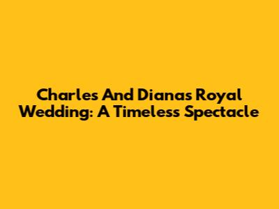 Charles And Diana's Royal Wedding: A Timeless Spectacle