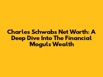 Charles Schwab's Net Worth: A Deep Dive Into The Financial Mogul's Wealth
