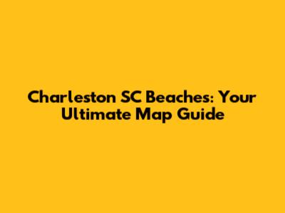 Charleston SC Beaches: Your Ultimate Map Guide