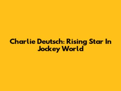 Charlie Deutsch: Rising Star In Jockey World