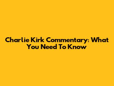 Charlie Kirk Commentary: What You Need To Know