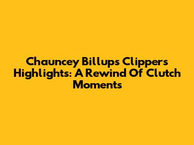 Chauncey Billups' Clippers Highlights: A Rewind Of Clutch Moments