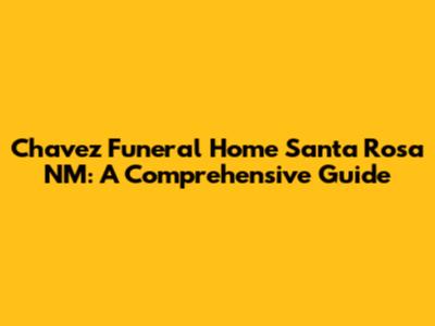 Chavez Funeral Home Santa Rosa NM: A Comprehensive Guide