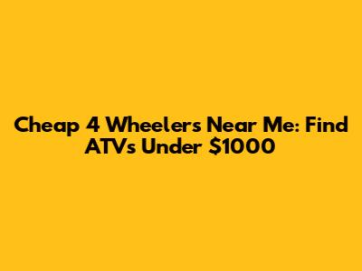 Cheap 4 Wheelers Near Me: Find ATVs Under $1000
