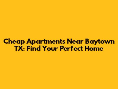 Cheap Apartments Near Baytown TX: Find Your Perfect Home