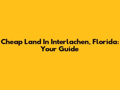 Cheap Land In Interlachen, Florida: Your Guide