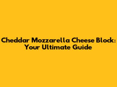 Cheddar Mozzarella Cheese Block: Your Ultimate Guide