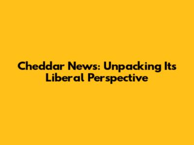 Cheddar News: Unpacking Its Liberal Perspective