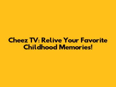 Cheez TV: Relive Your Favorite Childhood Memories!
