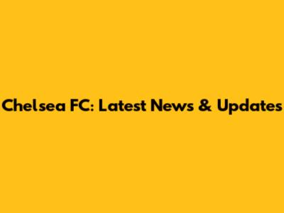 Chelsea FC: Latest News & Updates