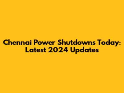 Chennai Power Shutdowns Today: Latest 2024 Updates