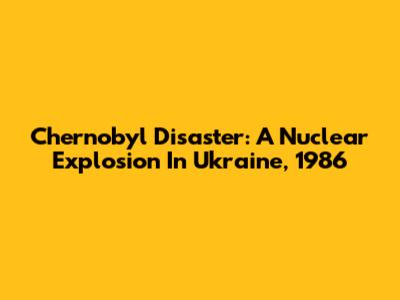 Chernobyl Disaster: A Nuclear Explosion In Ukraine, 1986