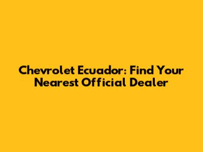 Chevrolet Ecuador: Find Your Nearest Official Dealer