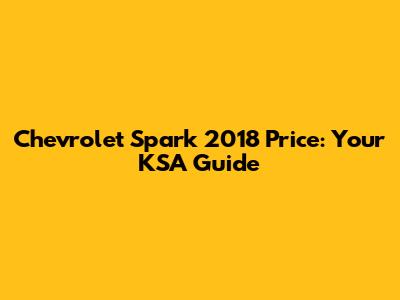 Chevrolet Spark 2018 Price: Your KSA Guide