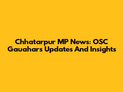 Chhatarpur MP News: OSC Gauahar's Updates And Insights