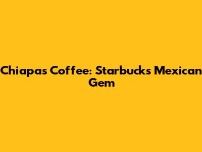 Chiapas Coffee: Starbucks' Mexican Gem