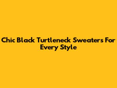 Chic Black Turtleneck Sweaters For Every Style
