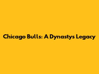 Chicago Bulls: A Dynasty's Legacy
