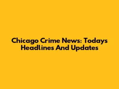 Chicago Crime News: Today's Headlines And Updates