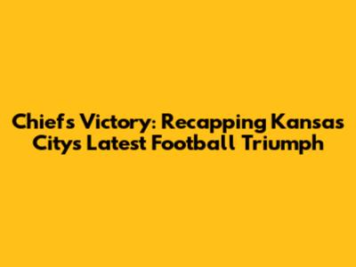 Chiefs Victory: Recapping Kansas City's Latest Football Triumph
